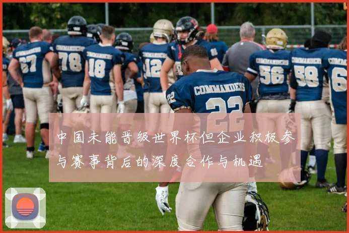 中国未能晋级世界杯但企业积极参与赛事背后的深度合作与机遇