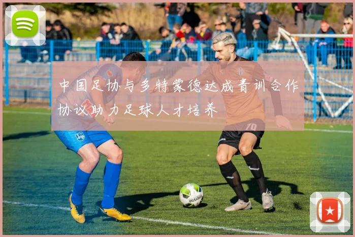 中国足协与多特蒙德达成青训合作协议助力足球人才培养
