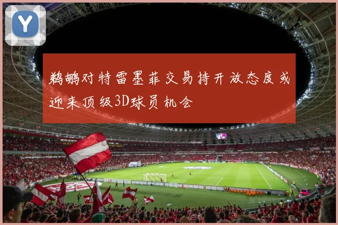 鹈鹕对特雷墨菲交易持开放态度或迎来顶级3D球员机会