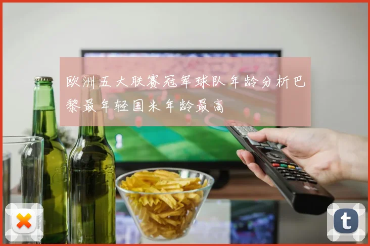 欧洲五大联赛冠军球队年龄分析巴黎最年轻国米年龄最高