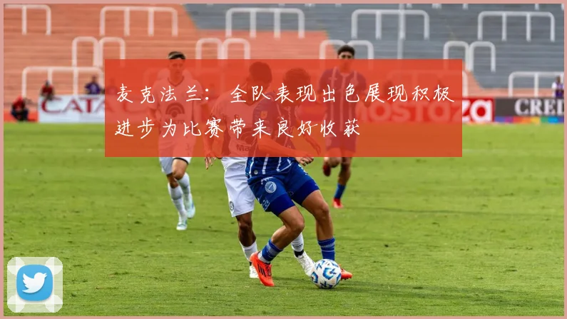 麦克法兰：全队表现出色展现积极进步为比赛带来良好收获