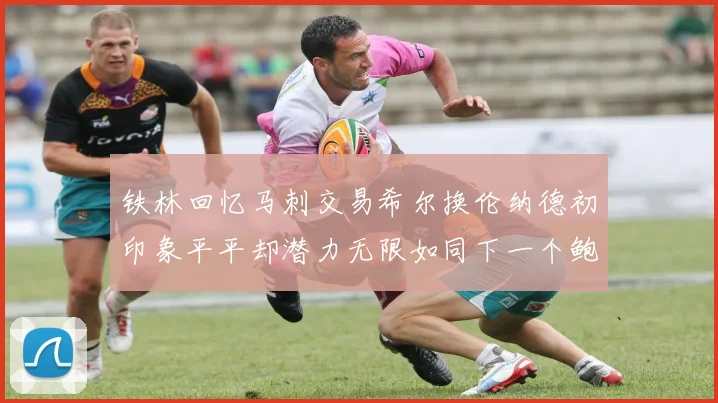 铁林回忆马刺交易希尔换伦纳德初印象平平却潜力无限如同下一个鲍文