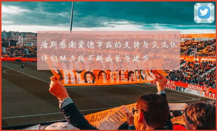 唐斯感谢爱德华兹的支持与交流伙伴们助力我不断成长与进步
