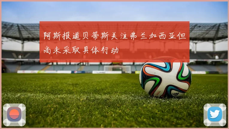 阿斯报道贝蒂斯关注弗兰加西亚但尚未采取具体行动