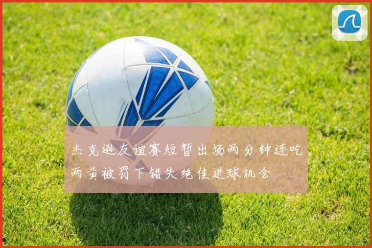 杰克逊友谊赛短暂出场两分钟连吃两黄被罚下错失绝佳进球机会
