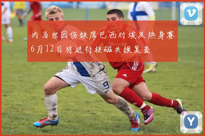 内马尔因伤缺席巴西对埃及热身赛6月12日将进行核磁共振复查