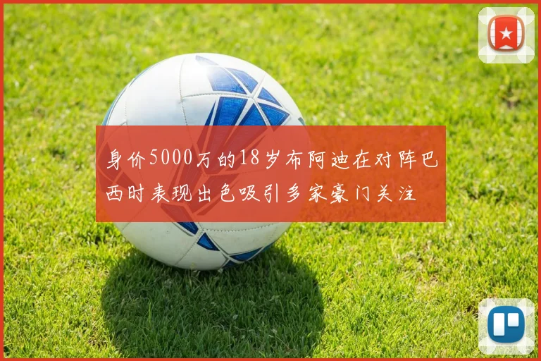 身价5000万的18岁布阿迪在对阵巴西时表现出色吸引多家豪门关注
