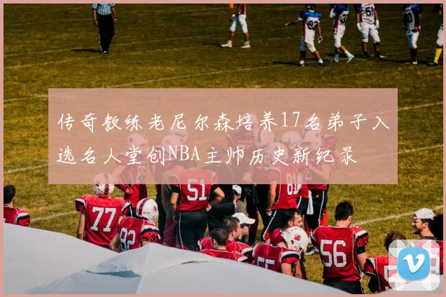 传奇教练老尼尔森培养17名弟子入选名人堂创NBA主帅历史新纪录