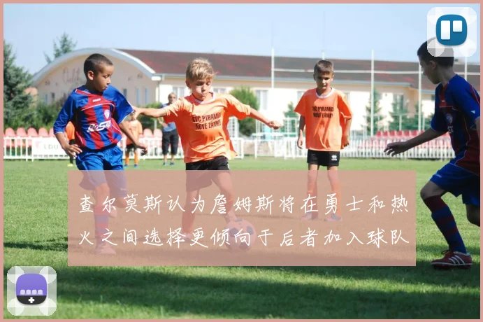 查尔莫斯认为詹姆斯将在勇士和热火之间选择更倾向于后者加入球队