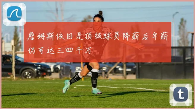 詹姆斯依旧是顶级球员降薪后年薪仍可达三四千万
