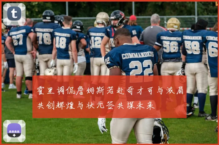 霍里调侃詹姆斯若赴奇才可与浓眉共创辉煌与状元签共谋未来
