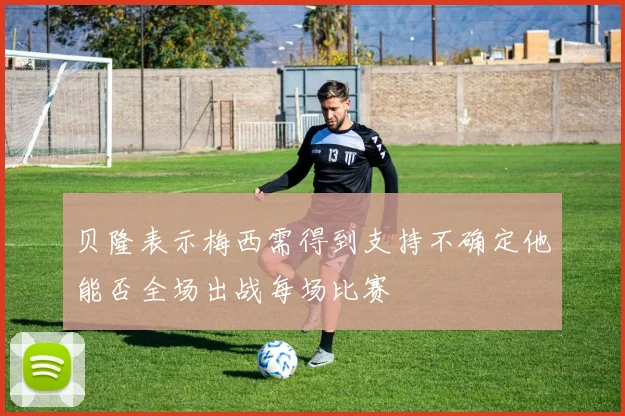 贝隆表示梅西需得到支持不确定他能否全场出战每场比赛