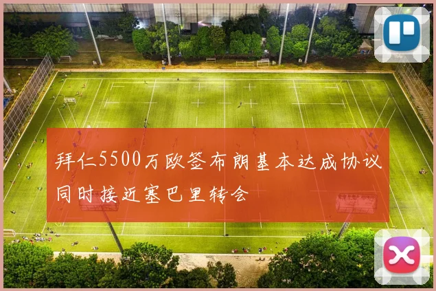 拜仁5500万欧签布朗基本达成协议同时接近塞巴里转会