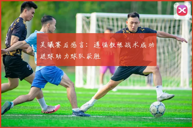 吴曦赛后感言：遵循教练战术成功进球助力球队获胜