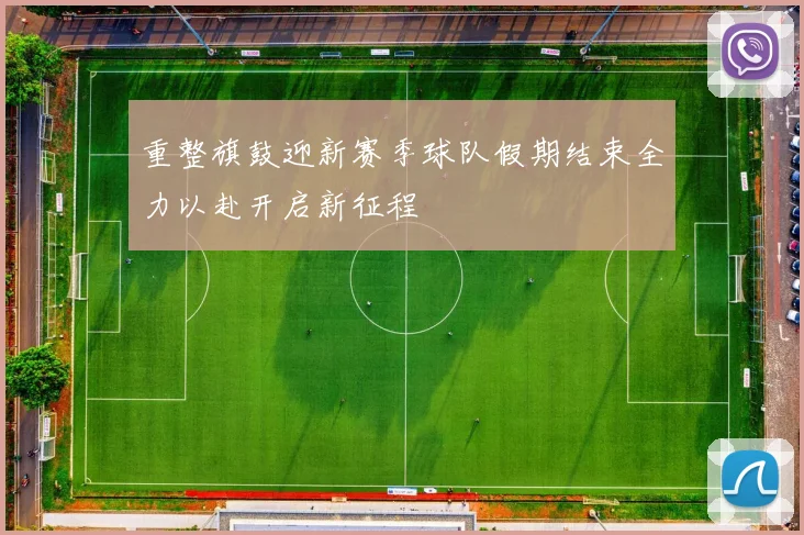 重整旗鼓迎新赛季球队假期结束全力以赴开启新征程