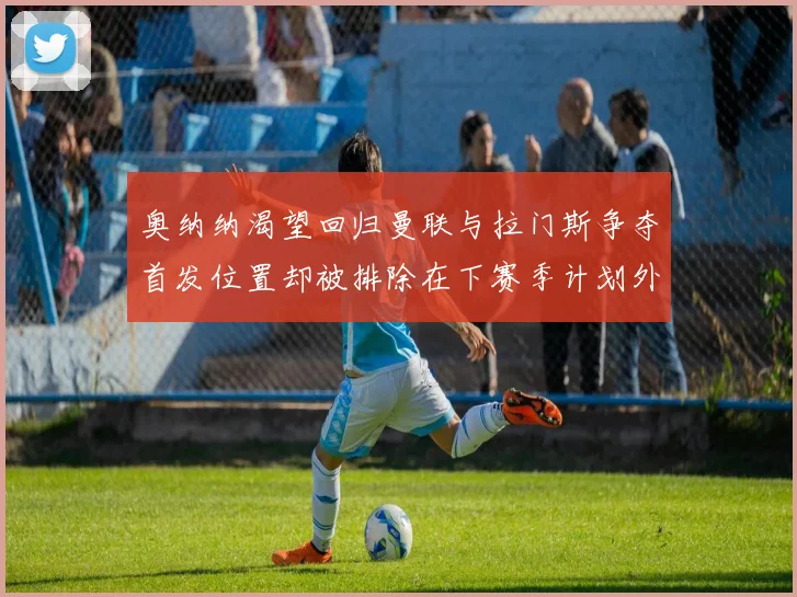 奥纳纳渴望回归曼联与拉门斯争夺首发位置却被排除在下赛季计划外