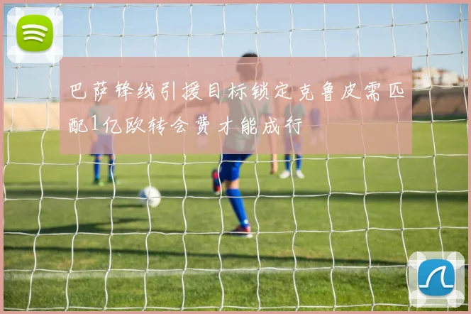 巴萨锋线引援目标锁定克鲁皮需匹配1亿欧转会费才能成行