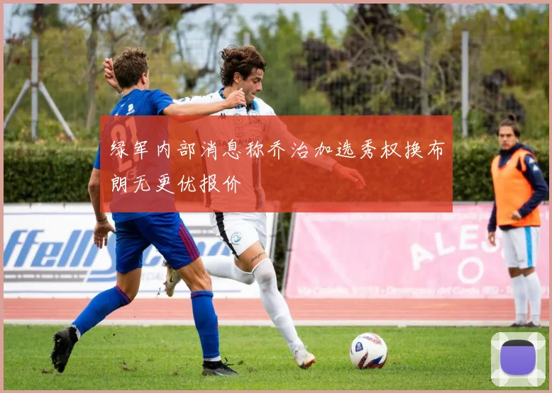 绿军内部消息称乔治加选秀权换布朗无更优报价