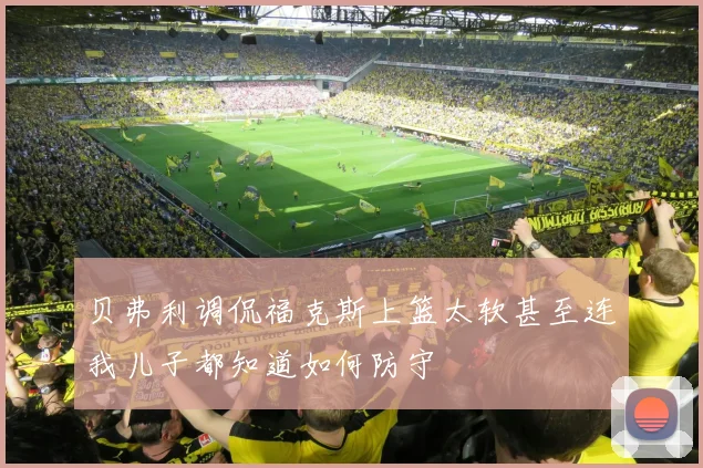 贝弗利调侃福克斯上篮太软甚至连我儿子都知道如何防守