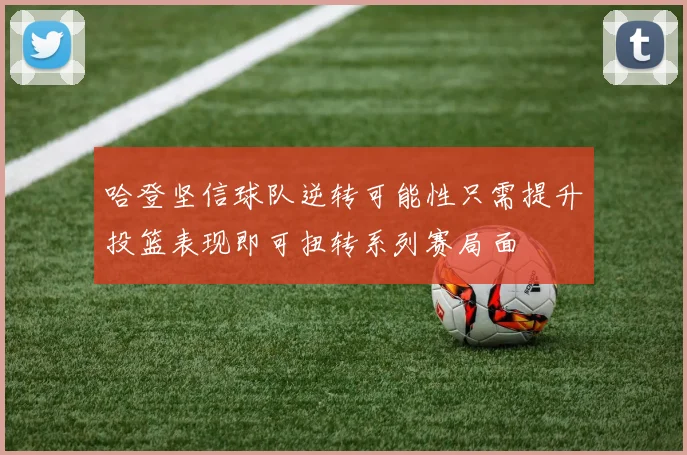 哈登坚信球队逆转可能性只需提升投篮表现即可扭转系列赛局面
