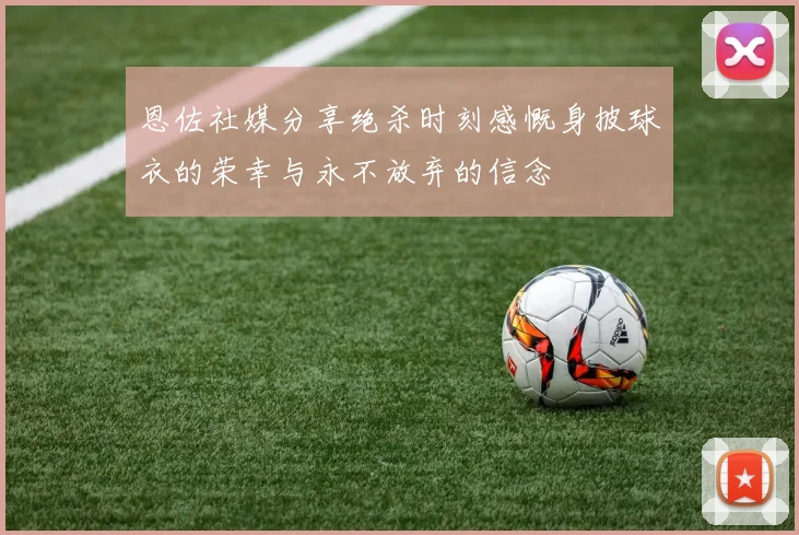 恩佐社媒分享绝杀时刻感慨身披球衣的荣幸与永不放弃的信念